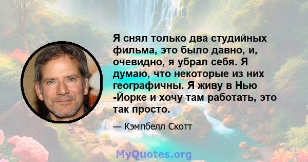 Я снял только два студийных фильма, это было давно, и, очевидно, я убрал себя. Я думаю, что некоторые из них географичны. Я живу в Нью -Йорке и хочу там работать, это так просто.