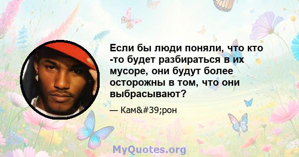 Если бы люди поняли, что кто -то будет разбираться в их мусоре, они будут более осторожны в том, что они выбрасывают?