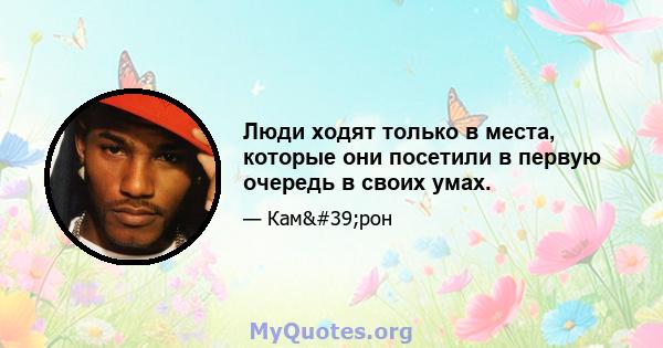 Люди ходят только в места, которые они посетили в первую очередь в своих умах.