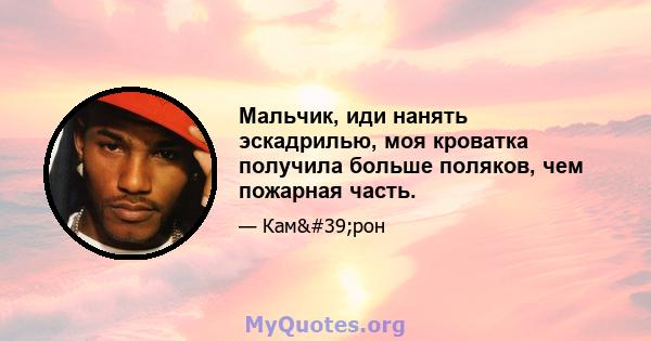 Мальчик, иди нанять эскадрилью, моя кроватка получила больше поляков, чем пожарная часть.