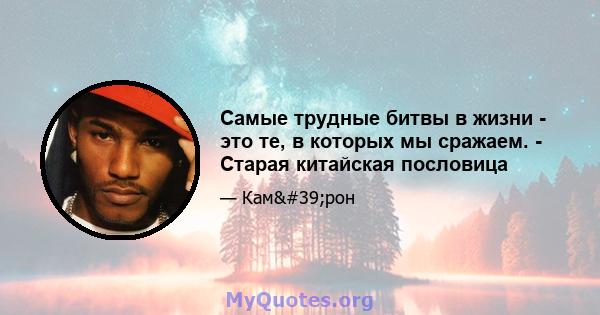 Самые трудные битвы в жизни - это те, в которых мы сражаем. - Старая китайская пословица