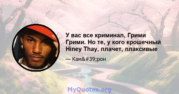 У вас все криминал, Грими Грими. Но те, у кого крошечный Hiney Thay, плачет, плаксивые