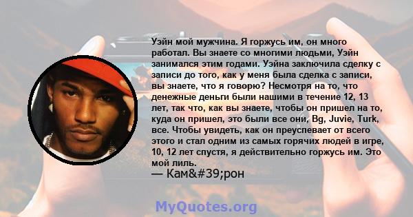 Уэйн мой мужчина. Я горжусь им, он много работал. Вы знаете со многими людьми, Уэйн занимался этим годами. Уэйна заключила сделку с записи до того, как у меня была сделка с записи, вы знаете, что я говорю? Несмотря на