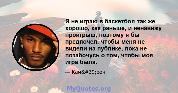 Я не играю в баскетбол так же хорошо, как раньше, и ненавижу проигрыш, поэтому я бы предпочел, чтобы меня не видели на публике, пока не позабочусь о том, чтобы моя игра была.