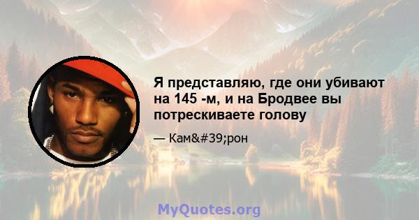 Я представляю, где они убивают на 145 -м, и на Бродвее вы потрескиваете голову