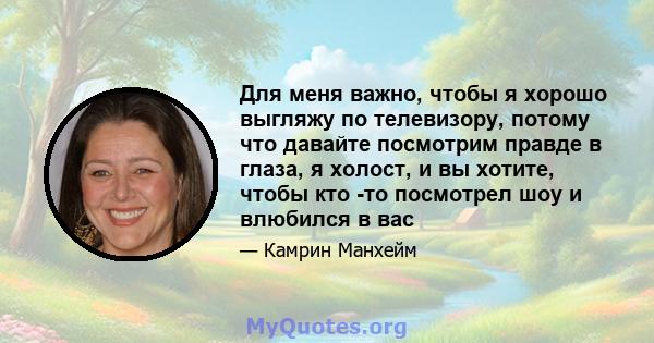 Для меня важно, чтобы я хорошо выгляжу по телевизору, потому что давайте посмотрим правде в глаза, я холост, и вы хотите, чтобы кто -то посмотрел шоу и влюбился в вас