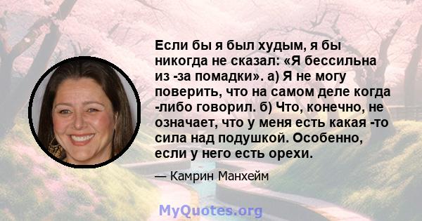 Если бы я был худым, я бы никогда не сказал: «Я бессильна из -за помадки». а) Я не могу поверить, что на самом деле когда -либо говорил. б) Что, конечно, не означает, что у меня есть какая -то сила над подушкой.