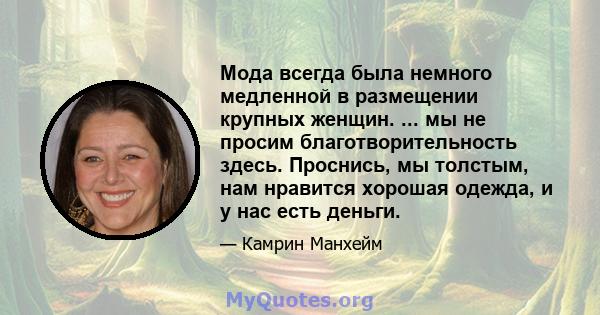 Мода всегда была немного медленной в размещении крупных женщин. ... мы не просим благотворительность здесь. Проснись, мы толстым, нам нравится хорошая одежда, и у нас есть деньги.