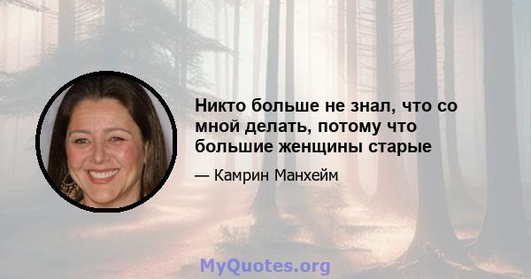 Никто больше не знал, что со мной делать, потому что большие женщины старые