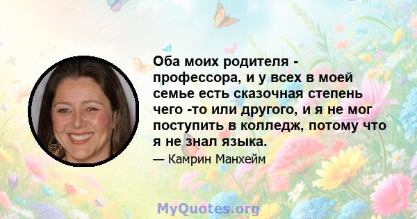 Оба моих родителя - профессора, и у всех в моей семье есть сказочная степень чего -то или другого, и я не мог поступить в колледж, потому что я не знал языка.