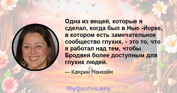 Одна из вещей, которые я сделал, когда был в Нью -Йорке, в котором есть замечательное сообщество глухих, - это то, что я работал над тем, чтобы Бродвей более доступным для глухих людей.