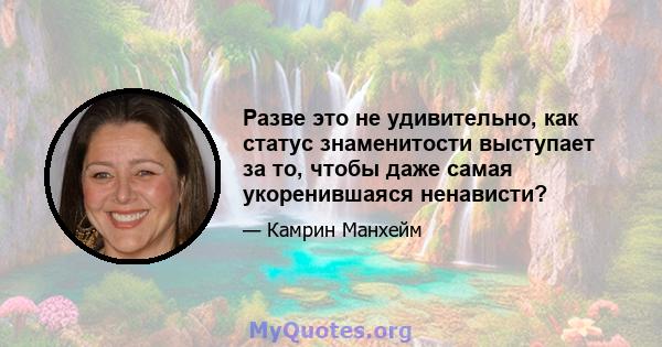 Разве это не удивительно, как статус знаменитости выступает за то, чтобы даже самая укоренившаяся ненависти?