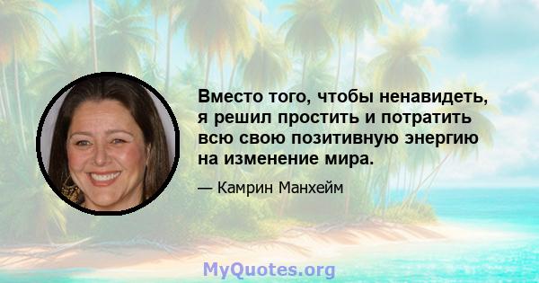 Вместо того, чтобы ненавидеть, я решил простить и потратить всю свою позитивную энергию на изменение мира.