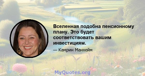 Вселенная подобна пенсионному плану. Это будет соответствовать вашим инвестициям.