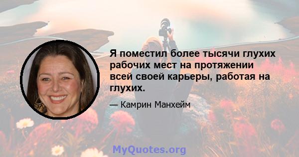 Я поместил более тысячи глухих рабочих мест на протяжении всей своей карьеры, работая на глухих.