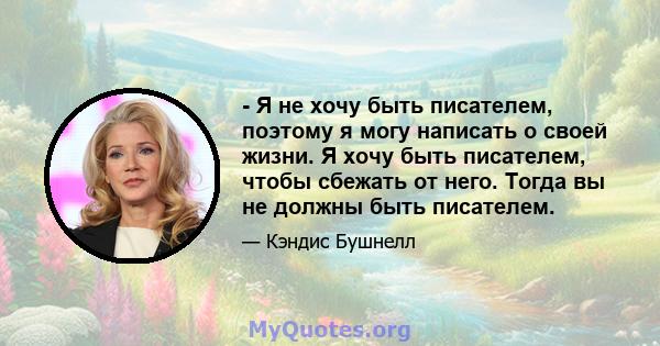 - Я не хочу быть писателем, поэтому я могу написать о своей жизни. Я хочу быть писателем, чтобы сбежать от него. Тогда вы не должны быть писателем.