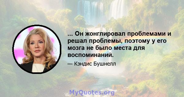 ... Он жонглировал проблемами и решал проблемы, поэтому у его мозга не было места для воспоминаний.