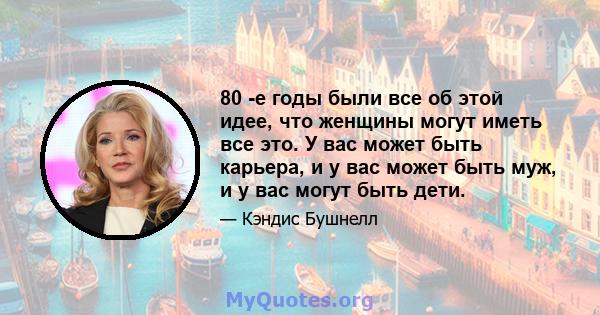 80 -е годы были все об этой идее, что женщины могут иметь все это. У вас может быть карьера, и у вас может быть муж, и у вас могут быть дети.