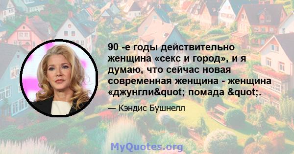 90 -е годы действительно женщина «секс и город», и я думаю, что сейчас новая современная женщина - женщина «джунгли" помада ".