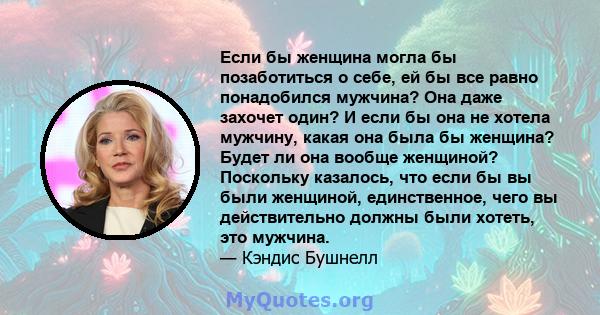 Если бы женщина могла бы позаботиться о себе, ей бы все равно понадобился мужчина? Она даже захочет один? И если бы она не хотела мужчину, какая она была бы женщина? Будет ли она вообще женщиной? Поскольку казалось, что 