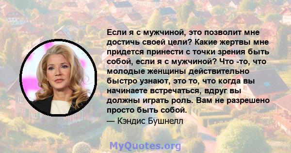 Если я с мужчиной, это позволит мне достичь своей цели? Какие жертвы мне придется принести с точки зрения быть собой, если я с мужчиной? Что -то, что молодые женщины действительно быстро узнают, это то, что когда вы