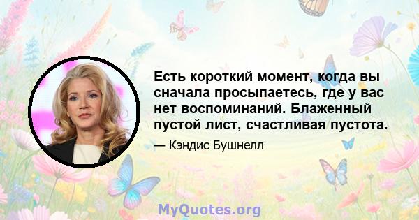 Есть короткий момент, когда вы сначала просыпаетесь, где у вас нет воспоминаний. Блаженный пустой лист, счастливая пустота.