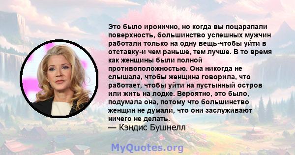 Это было иронично, но когда вы поцарапали поверхность, большинство успешных мужчин работали только на одну вещь-чтобы уйти в отставку-и чем раньше, тем лучше. В то время как женщины были полной противоположностью. Она