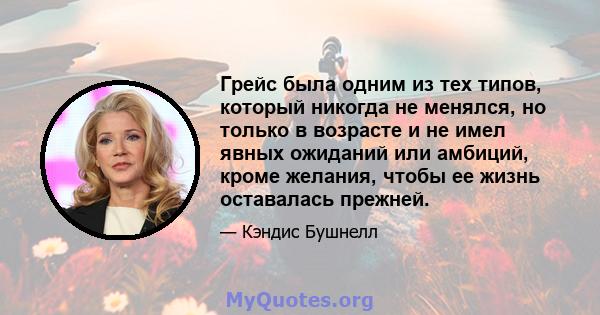 Грейс была одним из тех типов, который никогда не менялся, но только в возрасте и не имел явных ожиданий или амбиций, кроме желания, чтобы ее жизнь оставалась прежней.