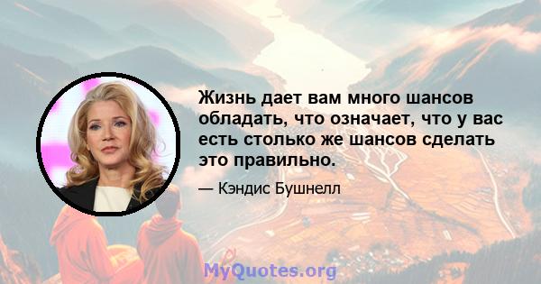 Жизнь дает вам много шансов обладать, что означает, что у вас есть столько же шансов сделать это правильно.