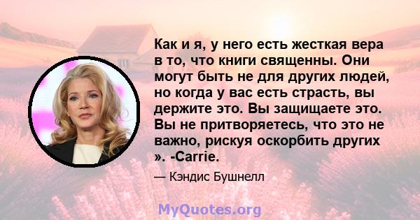 Как и я, у него есть жесткая вера в то, что книги священны. Они могут быть не для других людей, но когда у вас есть страсть, вы держите это. Вы защищаете это. Вы не притворяетесь, что это не важно, рискуя оскорбить