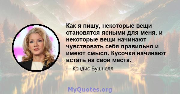 Как я пишу, некоторые вещи становятся ясными для меня, и некоторые вещи начинают чувствовать себя правильно и имеют смысл. Кусочки начинают встать на свои места.