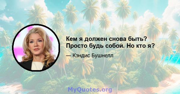 Кем я должен снова быть? Просто будь собой. Но кто я?