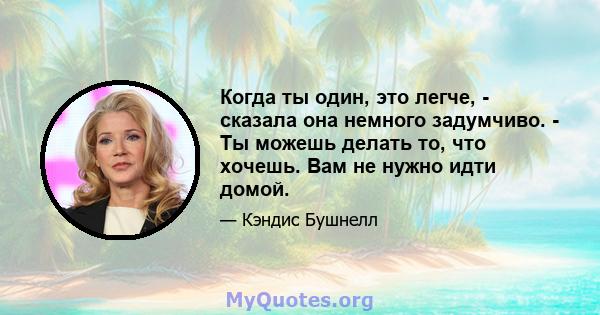 Когда ты один, это легче, - сказала она немного задумчиво. - Ты можешь делать то, что хочешь. Вам не нужно идти домой.