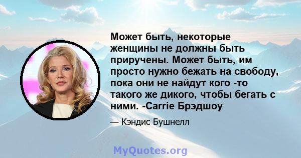 Может быть, некоторые женщины не должны быть приручены. Может быть, им просто нужно бежать на свободу, пока они не найдут кого -то такого же дикого, чтобы бегать с ними. -Carrie Брэдшоу