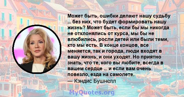 Может быть, ошибки делают нашу судьбу ... без них, что будет формировать нашу жизнь? Может быть, если бы мы никогда не отклонялись от курса, мы бы не влюбились, росли детей или были теми, кто мы есть. В конце концов,