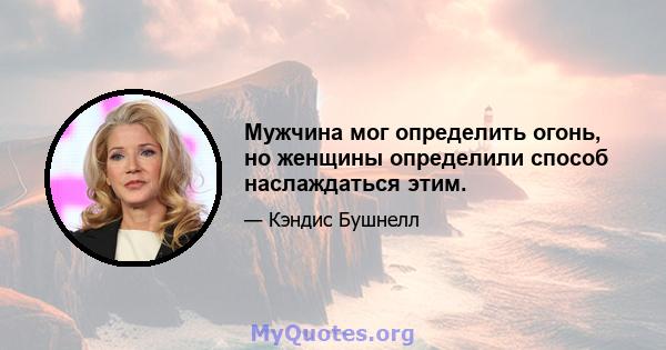 Мужчина мог определить огонь, но женщины определили способ наслаждаться этим.