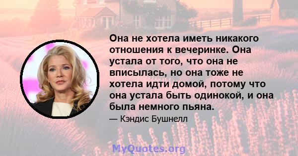 Она не хотела иметь никакого отношения к вечеринке. Она устала от того, что она не вписылась, но она тоже не хотела идти домой, потому что она устала быть одинокой, и она была немного пьяна.