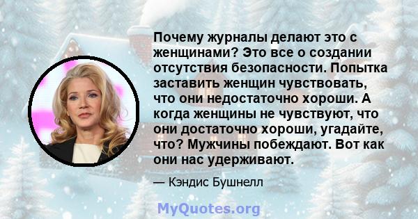 Почему журналы делают это с женщинами? Это все о создании отсутствия безопасности. Попытка заставить женщин чувствовать, что они недостаточно хороши. А когда женщины не чувствуют, что они достаточно хороши, угадайте,