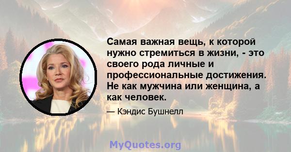 Самая важная вещь, к которой нужно стремиться в жизни, - это своего рода личные и профессиональные достижения. Не как мужчина или женщина, а как человек.