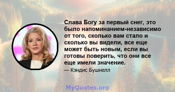 Слава Богу за первый снег, это было напоминанием-независимо от того, сколько вам стало и сколько вы видели, все еще может быть новым, если вы готовы поверить, что они все еще имели значение.