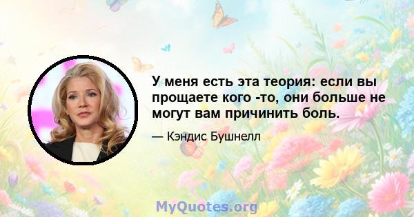 У меня есть эта теория: если вы прощаете кого -то, они больше не могут вам причинить боль.