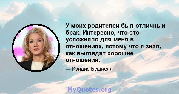 У моих родителей был отличный брак. Интересно, что это усложняло для меня в отношениях, потому что я знал, как выглядят хорошие отношения.