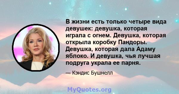 В жизни есть только четыре вида девушек: девушка, которая играла с огнем. Девушка, которая открыла коробку Пандоры. Девушка, которая дала Адаму яблоко. И девушка, чья лучшая подруга украла ее парня.