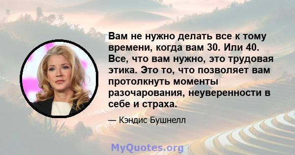 Вам не нужно делать все к тому времени, когда вам 30. Или 40. Все, что вам нужно, это трудовая этика. Это то, что позволяет вам протолкнуть моменты разочарования, неуверенности в себе и страха.