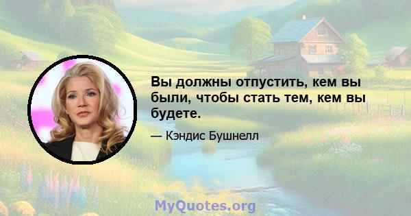 Вы должны отпустить, кем вы были, чтобы стать тем, кем вы будете.