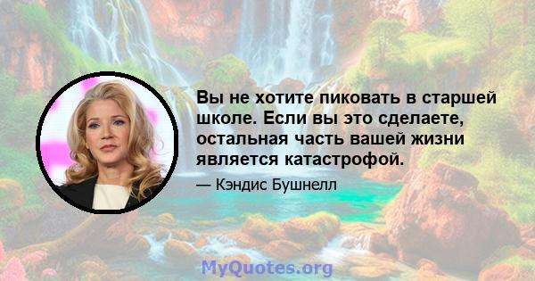 Вы не хотите пиковать в старшей школе. Если вы это сделаете, остальная часть вашей жизни является катастрофой.