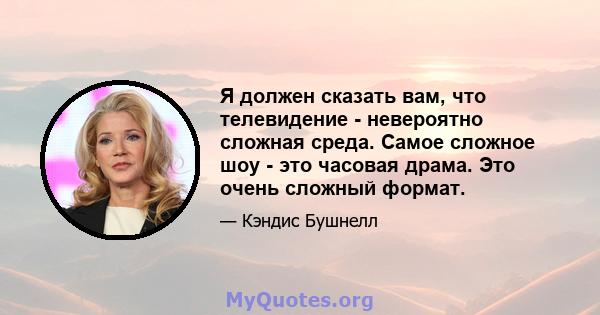 Я должен сказать вам, что телевидение - невероятно сложная среда. Самое сложное шоу - это часовая драма. Это очень сложный формат.