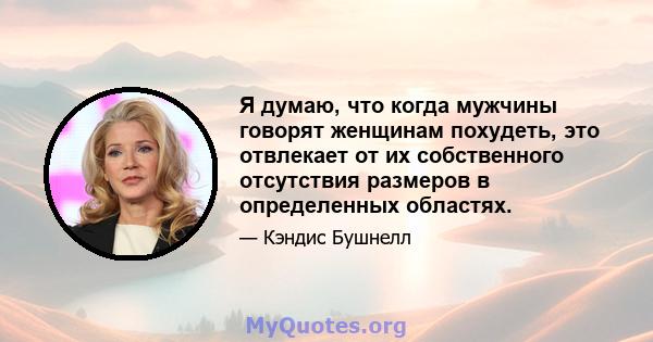 Я думаю, что когда мужчины говорят женщинам похудеть, это отвлекает от их собственного отсутствия размеров в определенных областях.