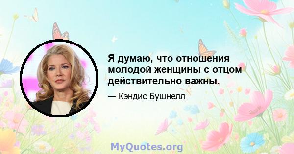 Я думаю, что отношения молодой женщины с отцом действительно важны.