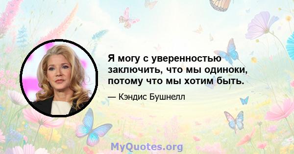 Я могу с уверенностью заключить, что мы одиноки, потому что мы хотим быть.